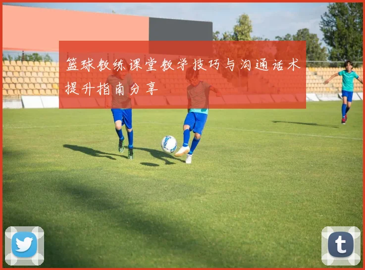 篮球教练课堂教学技巧与沟通话术提升指南分享