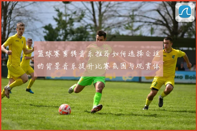 篮球赛剪辑音乐推荐如何选择合适的背景音乐提升比赛氛围与观赏体验