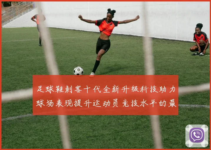 足球鞋刺客十代全新升级科技助力球场表现提升运动员竞技水平的最佳选择