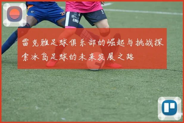 雷克雅足球俱乐部的崛起与挑战探索冰岛足球的未来发展之路