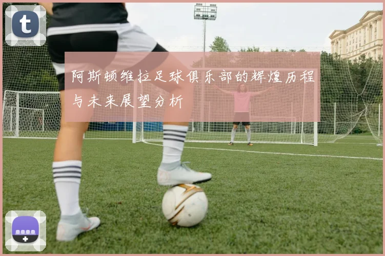 阿斯顿维拉足球俱乐部的辉煌历程与未来展望分析